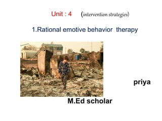 Unit : 4 (intervention strategies)
1.Rational emotive behavior therapy
priya
M.Ed scholar 1 year
 
