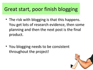 Great start, poor finish blogging
• The risk with blogging is that this happens.
You get lots of research evidence, then some
planning and then the next post is the final
product.
• You blogging needs to be consistent
throughout the project!
 