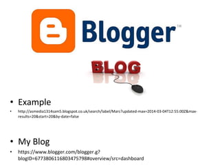• Example
• http://asmedia1314sam5.blogspot.co.uk/search/label/Marc?updated-max=2014-03-04T12:55:00Z&max-
results=20&start=20&by-date=false
• My Blog
• https://www.blogger.com/blogger.g?
blogID=6773806116803475798#overview/src=dashboard
 