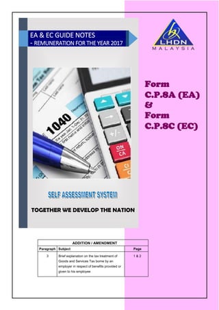 Form
C.P.8A (EA)
&
Form
C.P.8C (EC)
EA & EC GUIDE NOTES…………….. .
.- REMUNERATION FOR THE YEAR 2017..
TOGETHER WE DEVELOP THE NATION
ADDITION / AMENDMENT
Paragraph Subject Page
3 Brief explanation on the tax treatment of 1 & 2
Goods and Services Tax borne by an
employer in respect of benefits provided or
given to his employee
 