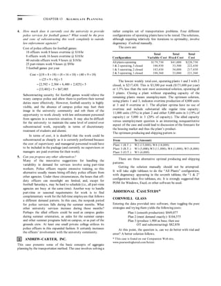200 CHAPTER 13 AG G R EG A TE PLA N N I N G
2
4. How much does it currently cost the university to provide
police services for football games? What would be the pros
and cons of subcontracting this work completely to outside
law enforcement agencies?
Cost of police officers for football games:
18 officers work 8 hours overtime @ $18/hr
8 officers work 16 hours overtime @ $18/hr
40 outside officers work 9 hours @ $18/hr
25 part-timers work 9 hours @ $9/hr
5 football games per year
Cost [(18 8 18) (8 16 18) (40 9 18)
(25 9 9)] 5
[2,592 2,304 6,480 2,025] 5
[13,401] 5 $67,005
        
   
    
  
Subcontracting security for football games would relieve the
weary campus police and allow them to perform their normal
duties more effectively. However, football security is highly
visible, and the absence of campus police may hurt their
image in the university community and rob them of the
opportunity to work closely with law enforcement personnel
from agencies in a noncrisis situation. It may also be difficult
for the university to maintain the same level of control over
subcontracted work, especially in terms of discretionary
treatment of students and alumni.
In terms of cost, it is doubtful that the work could be
subcontracted as cheaply as it is currently performed because
the cost of supervisory and managerial personnel would have
to be included in the package (and currently no supervisors or
managers are paid overtime for their work).
5. Can you propose any other alternatives?
Many of the innovative suggestions for handling the
variability in demand for services involve using part-time
workers. Police officers require extensive training, so this
alternative usually means hiring off-duty police officers from
other agencies. Under these circumstances, the hours that off-
duty officers can moonlight are limited, and, except for
football Saturdays, may be hard to schedule (i.e., all part-time
agencies are busy at the same time). Another way to handle
part-time or seasonal requirements for work is to find
complementary work for the full-time employees that follows
a different demand pattern. In this case, the nonpeak period
for police services falls during the summer months. What
other university services increase during those months?
Perhaps the idled officers could be used as campus guides
during summer orientation, as aides for the summer camps
and other summer programs held on campus, or as part of the
grounds crew. At least one small private college utilizes its
police officers in this expanded fashion. It certainly increases
the officers’ involvement with the university community.
ANDREW-CARTER, INC.
This case presents some of the basic concepts of aggregate
planning by the transportation method. The case involves solving a
rather complex set of transportation problems. Four different
configurations of operating plants have to be tested. Thesolutions,
although requiring relatively few iterations to optimality, involve
degeneracy if solved manually.
The costs are:
The lowest weekly total cost, operating plants 1 and 3 with 2
closed, is $217,430. This is $3,300 per week ($171,600 per year)
or 1.5% less than the next most economical solution, operating all
3 plants. Closing a plant without expanding capacity of the
remaining plants means unemployment. The optimum solution,
using plants 1 and 3, indicates overtime production of 4,000 units
at 3 and 0 overtime at 1. The all-plant optima have no use of
overtime and include substantial idle regular time capacity:
11,000 units (55%) in plant 2 and either 5,000 units in 1 (19% of
capacity) or 5,000 in 3 (20% of capacity). The idled capacity
versus unemployment question is an interesting, nonquantitative
aspect of the case and could lead to discussion of the forecasts for
the housing market and thus the plant’s product.
The optimum producing and shipping pattern is:
There are three alternative optimal producing and shipping
patterns.
Getting the solution manually should not be attempted.
It will take eight tableaux to do the “All Plants” configuration,
with degeneracy appearing in the seventh tableau; the “1 & 2”
configuration takes five tableaux, etc. It is strongly suggested that
POM for Windows, Excel, or other software be used.
ADDITIONAL CASE STUDY*
CORNWELL GLASS
Entering the data provided into software, then toggling the pure
strategies and trying them yields the following costs:
Plan 1 (smooth production): $849,077
Plan 2 (meet demand exactly): $104,575
Plan 3 (produce 1,900 as base, then use
OT and subcontracting): $82,858
At this point, the question is, can we do better with trial and
error? A better solution follows.
* This case is found on our Companion Web site,
www.pearsonhighered.com/heizer.
Total Total Total
Configuration Variable Cost Fixed Cost Cost
All plants operating $179,730 $41,000 $220,730
1 & 2 operating, 3 closed 188,930 33,500 222,430
1 & 3 operating, 2 closed 183,430 34,000 217,430
2 & 3 operating, 1 closed 188,360 33,000 221,360
From To (Amount)
Plant 1 (R.T.) W2 (13,000); W4 (14,000)
Plant 3 (R.T.) W1 (5,000); W3 (11,000); W4 (1,000); W5 (8,000)
Plant 3 (O.T.) W1 (4,000)
 