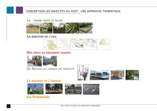 CONCRETISER LES OBJECTIFS DU SCoT : une APPROCHE THEMATIQUE


    La	   trame verte et bleue




    La   question de l’eau




    Des   pôles de proximité vivants




    De Nouvelles    formes de mobilité




    La   maîtrise de l’énergie




    Les Patrimoines

5                            Scot du Pays de Lorient / Les orientations d’aménagement
 