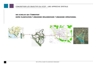 CONCRETISER LES OBJECTIFS DU SCoT : une APPROCHE spatiale




    des echelles qui s’emboitent
    entre planification   /   urbanisme réglementaire                        /   urbanisme opérationnel




                                 P




                                     P   P




6                               Scot du Pays de Lorient / Les orientations d’aménagement
 