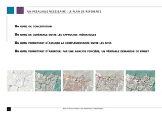 UN PREALABLE NECESSAIRE : LE PLAN DE REFERENCE




    Un   outil de concertation


    Un   outil de cohérence entre les approches thématiques


    Un   outil permettant d’assurer la complémentarité entre les sites


    Un   outil permettant d’aborder, par une analyse foncière, un véritable démarche de projet




8                                    Scot du Pays de Lorient / Les orientations d’aménagement
 