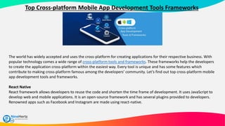 Top Cross-platform Mobile App Development Tools Frameworks
The world has widely accepted and uses the cross-platform for c...