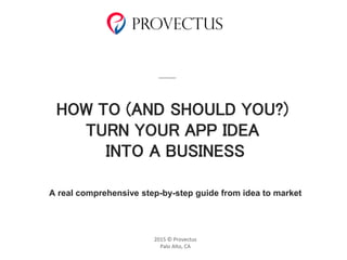 COMPREHENSIVE GUIDE:
HOW TO CHOOSE THE RIGHT SOFTWARE
DEVELOPMENT PARTNER
2015 © Provectus
Palo Alto, CA
HOW TO (AND SHOULD YOU?)
TURN YOUR APP IDEA
INTO A BUSINESS
A real comprehensive step-by-step guide from idea to market
 