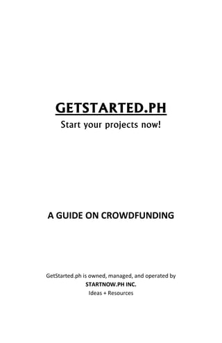 GETSTARTED.PH
Start your projects now!
A GUIDE ON CROWDFUNDING
GetStarted.ph is owned, managed, and operated by
STARTNOW.PH INC.
Ideas + Resources
 