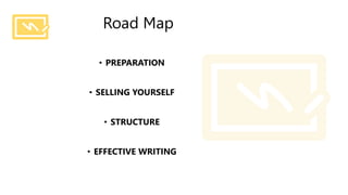 Road Map
• PREPARATION
• SELLING YOURSELF
• STRUCTURE
• EFFECTIVE WRITING
 