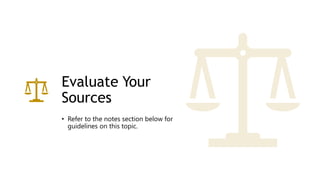 Evaluate Your
Sources
• Refer to the notes section below for
guidelines on this topic.
 