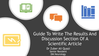 Dr Zuber Ali Quazi
Senior Resident
DM Neurology
Guide To Write The Results And
Discussion Section Of A
Scientific Article
 