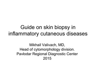 Guide on skin biopsy in
inflammatory cutaneous diseases
Mikhail Valivach, MD,
Head of cytomorphology division.
Pavlodar Regional Diagnostic Center
2015
 