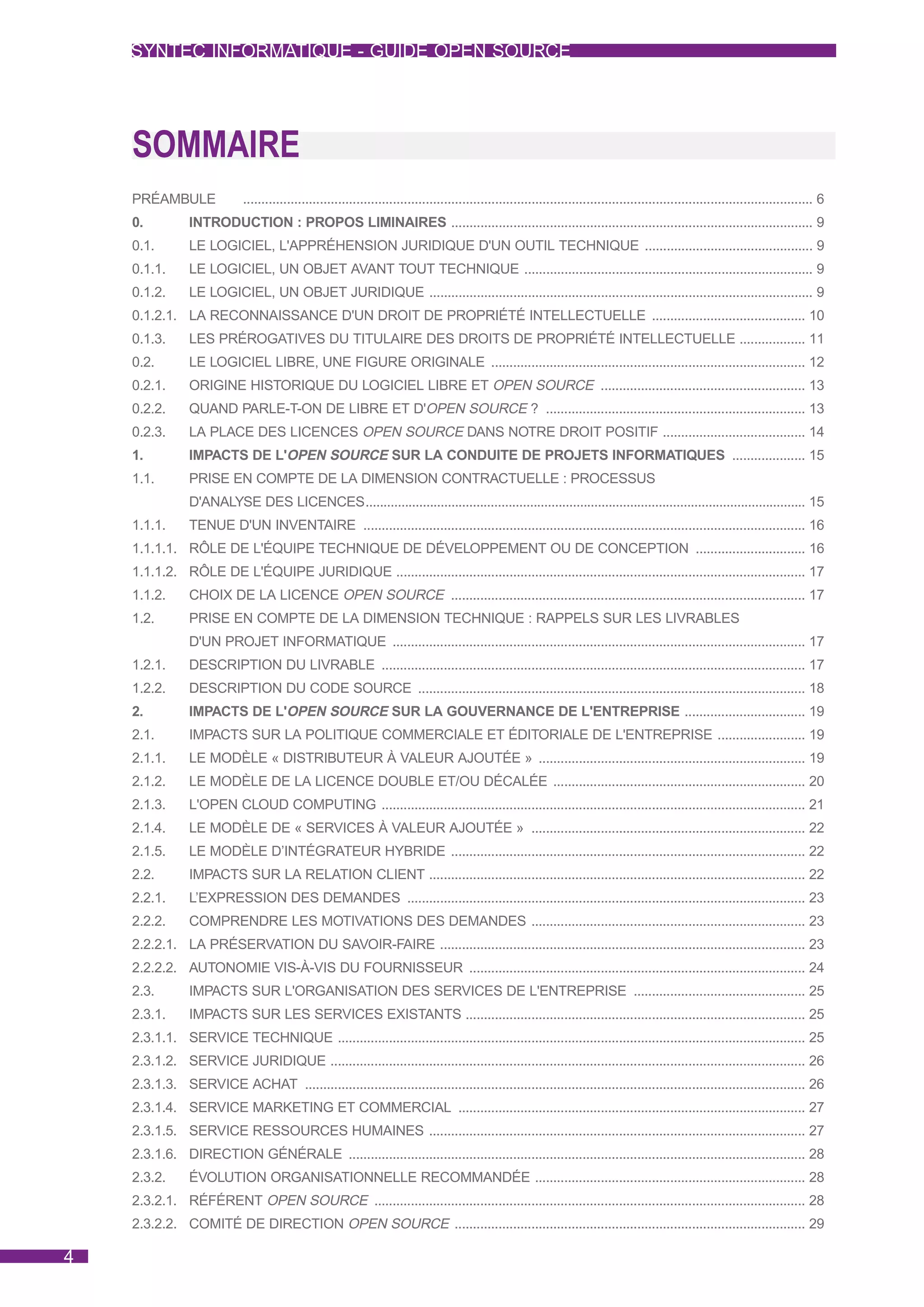 SYNTEC INFORMATIQUE - GUIDE OPEN SOURCE




    SOMMAIRE
    PRÉAMBULE                 ............................................................................................................................................................ 6
    0.           INTRODUCTION : PROPOS LIMINAIRES ................................................................................................... 9
    0.1.         LE LOGICIEL, L'APPRÉHENSION JURIDIQUE D'UN OUTIL TECHNIQUE .............................................. 9
    0.1.1.       LE LOGICIEL, UN OBJET AVANT TOUT TECHNIQUE ............................................................................... 9
    0.1.2.       LE LOGICIEL, UN OBJET JURIDIQUE ......................................................................................................... 9
    0.1.2.1. LA RECONNAISSANCE D'UN DROIT DE PROPRIÉTÉ INTELLECTUELLE .......................................... 10
    0.1.3.       LES PRÉROGATIVES DU TITULAIRE DES DROITS DE PROPRIÉTÉ INTELLECTUELLE .................. 11
    0.2.         LE LOGICIEL LIBRE, UNE FIGURE ORIGINALE ...................................................................................... 12
    0.2.1.       ORIGINE HISTORIQUE DU LOGICIEL LIBRE ET OPEN SOURCE ........................................................ 13
    0.2.2.       QUAND PARLE-T-ON DE LIBRE ET D'OPEN SOURCE ? ....................................................................... 13
    0.2.3.       LA PLACE DES LICENCES OPEN SOURCE DANS NOTRE DROIT POSITIF ....................................... 14
    1.           IMPACTS DE L'OPEN SOURCE SUR LA CONDUITE DE PROJETS INFORMATIQUES .................... 15
    1.1.         PRISE EN COMPTE DE LA DIMENSION CONTRACTUELLE : PROCESSUS
                 D'ANALYSE DES LICENCES........................................................................................................................... 15
    1.1.1.       TENUE D'UN INVENTAIRE ......................................................................................................................... 16
    1.1.1.1. RÔLE DE L'ÉQUIPE TECHNIQUE DE DÉVELOPPEMENT OU DE CONCEPTION .............................. 16
    1.1.1.2. RÔLE DE L'ÉQUIPE JURIDIQUE ................................................................................................................ 17
    1.1.2.       CHOIX DE LA LICENCE OPEN SOURCE ................................................................................................. 17
    1.2.         PRISE EN COMPTE DE LA DIMENSION TECHNIQUE : RAPPELS SUR LES LIVRABLES
                 D'UN PROJET INFORMATIQUE ................................................................................................................. 17
    1.2.1.       DESCRIPTION DU LIVRABLE .................................................................................................................... 17
    1.2.2.       DESCRIPTION DU CODE SOURCE .......................................................................................................... 18
    2.           IMPACTS DE L'OPEN SOURCE SUR LA GOUVERNANCE DE L'ENTREPRISE ................................. 19
    2.1.         IMPACTS SUR LA POLITIQUE COMMERCIALE ET ÉDITORIALE DE L'ENTREPRISE ........................ 19
    2.1.1.       LE MODÈLE « DISTRIBUTEUR À VALEUR AJOUTÉE » ......................................................................... 19
    2.1.2.       LE MODÈLE DE LA LICENCE DOUBLE ET/OU DÉCALÉE ..................................................................... 20
    2.1.3.       L'OPEN CLOUD COMPUTING .................................................................................................................... 21
    2.1.4.       LE MODÈLE DE « SERVICES À VALEUR AJOUTÉE » ........................................................................... 22
    2.1.5.       LE MODÈLE D’INTÉGRATEUR HYBRIDE ................................................................................................. 22
    2.2.         IMPACTS SUR LA RELATION CLIENT ....................................................................................................... 22
    2.2.1.       L’EXPRESSION DES DEMANDES ............................................................................................................. 23
    2.2.2.       COMPRENDRE LES MOTIVATIONS DES DEMANDES ........................................................................... 23
    2.2.2.1. LA PRÉSERVATION DU SAVOIR-FAIRE .................................................................................................... 23
    2.2.2.2. AUTONOMIE VIS-À-VIS DU FOURNISSEUR ............................................................................................ 24
    2.3.         IMPACTS SUR L'ORGANISATION DES SERVICES DE L'ENTREPRISE ............................................... 25
    2.3.1.       IMPACTS SUR LES SERVICES EXISTANTS ............................................................................................. 25
    2.3.1.1. SERVICE TECHNIQUE ................................................................................................................................ 25
    2.3.1.2. SERVICE JURIDIQUE .................................................................................................................................. 26
    2.3.1.3. SERVICE ACHAT ......................................................................................................................................... 26
    2.3.1.4. SERVICE MARKETING ET COMMERCIAL ............................................................................................... 27
    2.3.1.5. SERVICE RESSOURCES HUMAINES ....................................................................................................... 27
    2.3.1.6. DIRECTION GÉNÉRALE ............................................................................................................................. 28
    2.3.2.       ÉVOLUTION ORGANISATIONNELLE RECOMMANDÉE .......................................................................... 28
    2.3.2.1. RÉFÉRENT OPEN SOURCE ...................................................................................................................... 28
    2.3.2.2. COMITÉ DE DIRECTION OPEN SOURCE ................................................................................................ 29

4
 