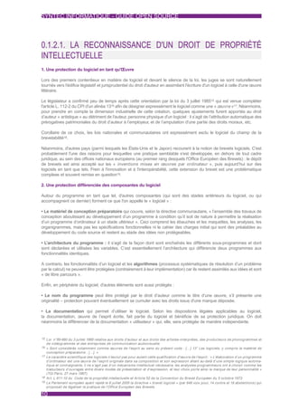 SYNTEC INFORMATIQUE - GUIDE OPEN SOURCE




0.1.2.1. LA RECONNAISSANCE D'UN DROIT DE PROPRIÉTÉ
INTELLECTUELLE
1. Une protection du logiciel en tant qu'Œuvre

Lors des premiers contentieux en matière de logiciel et devant le silence de la loi, les juges se sont naturellement
tournés vers l'édifice législatif et jurisprudentiel du droit d'auteur en assimilant l'écriture d'un logiciel à celle d'une œuvre
littéraire.

Le législateur a confirmé peu de temps après cette orientation par la loi du 3 juillet 198515 qui est venue compléter
l'article L. 112-2 du CPI d'un alinéa 1316 afin de désigner expressément le logiciel comme une « œuvre »17. Néanmoins,
pour prendre en compte la dimension industrielle de cette création, quelques ajustements furent apportés au droit
d’auteur « artistique » au détriment de l'auteur, personne physique d'un logiciel : il s’agit de l’attribution automatique des
prérogatives patrimoniales du droit d’auteur à l’employeur, et de l’amputation d'une partie des droits moraux, etc.

Corollaire de ce choix, les lois nationales et communautaires ont expressément exclu le logiciel du champ de la
brevetabilité18.

Néanmoins, d'autres pays (parmi lesquels les États-Unis et le Japon) recourent à la notion de brevets logiciels. C'est
probablement l'une des raisons pour lesquelles une pratique semblable s'est développée, en dehors de tout cadre
juridique, au sein des offices nationaux européens (au premier rang desquels l'Office Européen des Brevets) : le dépôt
de brevets est ainsi accepté sur les « inventions mises en œuvres par ordinateur », puis aujourd’hui sur des
logiciels en tant que tels. Frein à l'innovation et à l'interopérabilité, cette extension du brevet est une problématique
complexe et souvent remise en question19.

2. Une protection différenciée des composantes du logiciel

Autour du programme en tant que tel, d'autres composantes (qui sont des stades antérieurs du logiciel, ou qui
accompagnent ce dernier) forment ce que l'on appelle le « logiciel » :

• Le matériel de conception préparatoire qui couvre, selon la directive communautaire, « l’ensemble des travaux de
conception aboutissant au développement d’un programme à condition qu’il soit de nature à permettre la réalisation
d’un programme d’ordinateur à un stade ultérieur ». Ceci comprend les ébauches et les maquettes, les analyses, les
organigrammes, mais pas les spécifications fonctionnelles ni le cahier des charges initial qui sont des préalables au
développement du code source et restent au stade des idées non protégeables.

• L’architecture du programme : il s’agit de la façon dont sont enchaînés les différents sous-programmes et dont
sont déclarées et utilisées les variables. C’est essentiellement l’architecture qui différencie deux programmes aux
fonctionnalités identiques.

A contrario, les fonctionnalités d’un logiciel et les algorithmes (processus systématiques de résolution d’un problème
par le calcul) ne peuvent être protégées (contrairement à leur implémentation) car ils restent assimilés aux idées et sont
« de libre parcours ».

Enfin, en périphérie du logiciel, d'autres éléments sont aussi protégés :

• Le nom du programme peut être protégé par le droit d’auteur comme le titre d’une œuvre, s’il présente une
originalité – protection pouvant éventuellement se cumuler avec les droits issus d'une marque déposée.

• La documentation qui permet d’utiliser le logiciel. Selon les dispositions légales applicables au logiciel,
la documentation, œuvre de l’esprit écrite, fait partie du logiciel et bénéficie de sa protection juridique. On doit
néanmoins la différencier de la documentation « utilisateur » qui, elle, sera protégée de manière indépendante.


15 Loi n°85-660 du 3 juillet 1985 relative aux droits d'auteur et aux droits des ar tistes-interprètes, des producteurs de phonogrammes et
   de vidéogrammes et des entreprises de communication audiovisuelle.
16 « Sont considérés notamment comme œuvres de l'esprit au sens du présent code : […] 13° Les logiciels, y compris le matériel de
   conception préparatoire ; […]. »
17 Le caractère scientifique des logiciels n'exclut pas pour autant cette qualification d'œuvre de l'esprit : « L’élaboration d’un programme
   d’ordinateur est une œuvre de l’esprit originale dans sa composition et son expression allant au-delà d’une simple logique automa-
   tique et contraignante, il ne s’agit pas d’un mécanisme intellectuel nécessaire, les analystes-programmeurs ont à choisir comme les
   traducteurs d’ouvrages entre divers modes de présentation et d’expression, et leur choix por te ainsi la marque de leur personnalité »
   (TGI Paris, 27 mars 1987).
18 Ar t. L 611-10 du Code de la propriété intellectuelle et Ar ticle 52 de la Convention du Brevet Européen du 5 octobre 1973.
19 Le Parlement européen ayant rejeté le 6 juillet 2005 la directive « brevet logiciel » (par 648 voix pour, 14 contre et 18 abstentions) qui
   proposait de légaliser la pratique de l'Office Européen des Brevets.

10
 