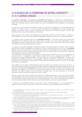 SYNTEC INFORMATIQUE - GUIDE OPEN SOURCE




3.1.3 ENJEUX DE LA COMPATIBILITÉ ENTRE LICENCES124
3.1.3.1 LICENCE UNIQUE
La question « particulière » est celle de la compatibilité des licences. Si la démarche qui précède permet de
s'orienter vers le choix optimal d'une licence, celle-ci peut se révéler impossible à mettre en œuvre si le produit « final »
intègre des composants soumis à d'autres licences, aux termes incompatibles lors de la distribution ou de l'utilisation
du logiciel.

Il n'existe pas de facto de licences dominantes : toutes ont la même force obligatoire et le licencié doit renoncer à
exploiter une création lorsqu'il ne peut pas respecter l'ensemble de ses engagements. La seule condition pour
distribuer sous licence unique un projet comprenant des composants sous d'autres licences125 est que cette
distribution soit permise par l'ensemble des autres licences.

Après avoir été un frein majeur aux échanges entre projets libres pendant de longues années, le problème de
l'incompatibilité entre licences semble se résorber progressivement grâce aux licences « de nouvelles générations » :

• La situation la plus commode réside en la compatibilité expresse : soit la licence prévoit que le logiciel peut
indifféremment être redistribué selon ses propres termes ou selon ceux d'une licence déterminée126, soit la
compatibilité est limitée aux seules situations où l'ajout d'un composant sous une autre licence Open Source impose
de redistribuer le tout sous cette unique autre licence127.

• En l'absence d'une telle compatibilité, il convient de procéder à une analyse logique du contexte : l'enjeu consiste à
gérer les flux de droits et d'obligations de la société pour savoir ce qu'elle peut faire ou ne pas faire : compatibilité
induite. Lorsque l'on souhaite céder une contribution pour laquelle on est seulement licencié, la question se résume à
s'assurer que l'on est bien en mesure de céder tous les droits que la licence confère et à veiller que l'on n'oblige pas
moins l'utilisateur final que l'on est soi-même obligé128.
La dernière version de la GNU GPL (V 3) s'appuie sur ce principe pour accueillir en son sein une modularité qui lui
                                            .
permet d'assurer la compatibilité à l'égard d'autres licences Open Source auparavant incompatibles129 : en
permettant, sur chaque nouvelle contribution, d'une part, l'ajout de « permissions additionnelles » et, d'autre part,
l'ajustement par l'utilisation de certains « termes supplétifs » limitativement autorisés. Le problème n'est néanmoins pas
tout à fait résolu puisqu'il faudra ensuite confronter chaque licence aux différentes clauses, au cas par cas, afin d'être
certain de leur compatibilité130.

Cette réflexion peut se traduire mathématiquement grâce à la théorie des ensembles sous la forme qui suit131 : la
licence B est dite compatible (c'est-à-dire qu'elle peut être utilisée pour redistribuer le logiciel en respectant les termes
de la licence originaire A) si et seulement si l'ensemble des droits de la licence B est inclus dans la licence A et que
l'ensemble des obligations de la licence A est inclus dans la licence B. Ainsi, une licence est compatible avec
elle-même, une licence copyleft n'est pas forcément compatible avec une licence permissive et une licence
permissive ne l'est forcément pas à l'égard d'une licence copyleft .

Attention, la version des licences constitue dans certains cas un élément déterminant : même si la plupart permettent
une compatibilité ascendante au bénéfice des nouvelles versions de la licence, certaines autorisent aussi aux auteurs
de licences Open Source de figer la licence à une version spécifique132. Il y a alors un copyleft en deux temps : le
premier caractérisant l'étendue de la licence et le second déterminant la version sur chaque contribution.

La situation la plus confortable consiste à rester dans la même « famille de licences » : il en existe plusieurs et
celles-ci couvrent en théorie un large panel de choix tout en assurant une compatibilité parfaite entre elles133.



124 Sur cette question, voir notamment : Benjamin JEAN, « Option Libre : compatibilité entre contrats », sous la direction de Michel
     VIVANT, ERCIM, 2006
125 Par exemple, distribuer sous GNU GPL v3 une solution qui compor te des composants sous licence BSD et Apache.
126 C'est notamment ce que faisait la LGPL v2 au bénéfice de la GNU LGPL.
127 Ce que l'on retrouve notamment dans l'European Public Licence au profit de cinq licences que sont l'OSL v. 2.1 et v. 3.0, la CPL v.
     1.0, l'EPL v. 1.0, la CeCILL v. 2.0 et la GNU GPL v. 2.0
128 Cette compatibilité est aujourd'hui de mieux en mieux expliquée, comme le démontre un papier récent de la Software Freedom Law
     Center qui détaille la procédure permettant de conserver la licence BSD sur du code distribué sous Licence GNU GPL.
129 Comme les licences plus permissives comme les licences Apache, LaTeX, etc.
130 Avec le risque de divergence d'interprétation, comme c'était déjà le cas les licences GPL et Apache.
131 Sur les questions de compatibilité entre licences, voir Benjamin JEAN, Option Libre : « compatibilité entre contrats », Op . Cit., 2006.
132 Si on prend l'exemple de la GNU GPL et du noyau Linux : toutes les contributions de Linus TORVALD sont distribuées sous GNU
    GPL « version 2 seulement », ainsi, même si d'autres par ties autorisent la distribution sous GNU GPL version 3, le noyau Linux ne
    pourra pas être distribué sous la troisième version de la GNU GPL tant que les composants sous GPL v2 n'auront pas été réécrites
    ou que leur auteur aura consenti à modifier la licence !
133 La plus connue est cer tainement la famille des licences GNU (GPL, LGPL, AGPL, etc.), mais bien d'autres peuvent être citées pour
    l'exemple : CeCILL (-A, -B, -C), OSL (OSL, AFL), etc.

36
 
