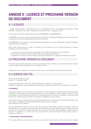 SYNTEC INFORMATIQUE - GUIDE OPEN SOURCE




ANNEXE 9 : LICENCE ET PROCHAINE VERSION
DU DOCUMENT
9.1 LICENCES
« GUIDE OPEN SOURCE : RÉFLEXIONS SUR LA CONSTRUCTION ET LE PILOTAGE D’UN PROJET OPEN
SOURCE », réalisé sous la direction de Benjamin Jean et Olivia Flipo — Copyright © 2010

Ce document est licencié cumulativement sous licences GNU FDL 1.3 et CC-BY-SA 3.0.

La GNU FDL est une licence libre copyleft calquée sur la GNU GPL, parfaitement adaptée aux documentations et qui
nécessite que soit annexé systématiquement le texte de la licence.

La CC-BY-SA est une licence libre copyleft parfaitement adaptée aux contenus multimédias. Sa grande modularité
permet de mixer les réalisations.

Cette double licence permet un usage du document qui soit conforme à l’une ou l’autre des licences. Plusieurs
avantages peuvent être avancés :

  1. Le contenu sous licence est dès lors compatible avec la totalité des licences qui lui sont adjointes ;
  2. L’étendue de la double licence est limitée à celle de la licence la plus permissive ;
  3. L’utilisation d’au moins une licence française sécurise la double licence au regard des dispositions françaises.


9.2 PROCHAINE VERSION DU DOCUMENT
Première brique d'un guide Open Source dont nous sommes certains de l'utilité, ce document sera amené à évoluer.
Chaque nouvelle version fera l'objet d'une numérotation distincte.


N'hésitez pas à nous contacter si vous êtes intéressés et que vous souhaitez rejoindre le groupe de travail.


9.3 LICENCE GNU FDL
GNU Free Documentation License
Version 1.3, 3 November 2008

Copyright (C) 2000, 2001, 2002, 2007, 2008 Free Software Foundation, Inc. <http://fsf.org/>
Everyone is permitted to copy and distribute verbatim copies of this license document, but changing it is not allowed.

0. PREAMBLE

The purpose of this License is to make a manual, textbook, or other functional and useful document "free" in the sense
of freedom: to assure everyone the effective freedom to copy and redistribute it, with or without modifying it, either
commercially or noncommercially. Secondarily, this License preserves for the author and publisher a way to get credit
for their work, while not being considered responsible for modifications made by others.

This License is a kind of "copyleft", which means that derivative works of the document must themselves be free in the
same sense. It complements the GNU General Public License, which is a copyleft
license designed for free software.

We have designed this License in order to use it for manuals for free software, because free software needs free
documentation: a free program should come with manuals providing the same freedoms that the software does. But
this License is not limited to software manuals; it can be used for any textual work, regardless of subject matter or
whether it is published as a printed book. We recommend this License principally for works whose purpose is
instruction or reference.

1. APPLICABILITY AND DEFINITIONS

This License applies to any manual or other work, in any medium, that contains a notice placed by the copyright


                                                                                                                    53
 