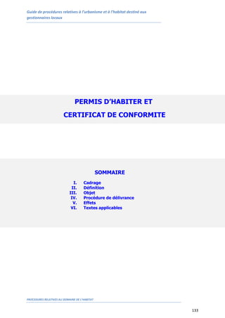 Guide de procédures relatives à l’urbanisme et à l’habitat destiné aux
gestionnaires locaux
PROCEDURES RELATIVES AU DOMAINE DE L’HABITAT
133
PERMIS D’HABITER ET
CERTIFICAT DE CONFORMITE
SOMMAIRE
I. Cadrage
II. Définition
III. Objet
IV. Procédure de délivrance
V. Effets
VI. Textes applicables
 