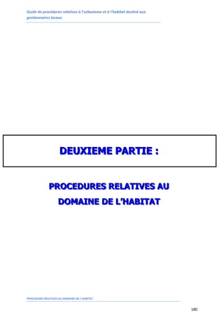 Guide de procédures relatives à l’urbanisme et à l’habitat destiné aux
gestionnaires locaux
PROCEDURES RELATIVES AU DOMAINE DE L’HABITAT
180
DDDEEEUUUXXXIIIEEEMMMEEE PPPAAARRRTTTIIIEEE :::
PPPRRROOOCCCEEEDDDUUURRREEESSS RRREEELLLAAATTTIIIVVVEEESSS AAAUUU
DDDOOOMMMAAAIIINNNEEE DDDEEE LLL’’’HHHAAABBBIIITTTAAATTT
 