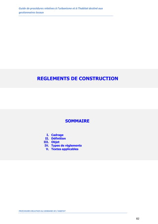 Guide de procédures relatives à l’urbanisme et à l’habitat destiné aux
gestionnaires locaux
PROCEDURES RELATIVES AU DOMAINE DE L’HABITAT
82
REGLEMENTS DE CONSTRUCTION
SOMMAIRE
I. Cadrage
II. Définition
III. Objet
IV. Types de règlements
V. Textes applicables
 