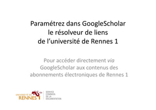 Paramétrez dans GoogleScholar
le résolveur de liens
de l’université de Rennes 1
Pour accéder directement via
GoogleScholar aux contenus des
abonnements électroniques de Rennes 1
 
