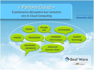 « Parlons Cloud »
9 partenaires décryptent leur évolution
       vers le Cloud Computing
                                                         Novembre 2012


                        Groupe
          SIGMA          CPS             ACTIVEWEB


 HARDIS      PRODWARE              SYNERGIE            CHEOPS
                                 Informatique        Technology

          NEURONES
                              Advanced
          - ARONDOR
                            Business Ware
 