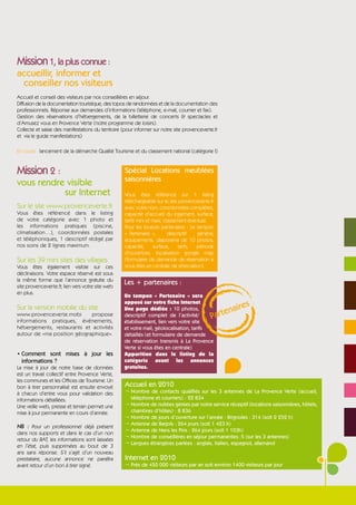 Mission 1, la plus connue :
accueillir, informer et
 conseiller nos visiteurs
Accueil et conseil des visiteurs par nos conseillères en séjour.
Diffusion de la documentation touristique, des topos de randonnées et de la documentation des
professionnels. Réponse aux demandes d’informations (téléphone, e-mail, courrier et fax).
Gestion des réservations d’hébergements, de la billetterie de concerts & spectacles et
d’Amusez vous en Provence Verte (notre programme de loisirs).
Collecte et saisie des manifestations du territoire (pour informer sur notre site provenceverte.fr
et via le guide manifestations)

En cours : lancement de la démarche Qualité Tourisme et du classement national (catégorie I)


Mission 2 :                                         Spécial Locations meublées
                                                    saisonnières
vous rendre visible
           sur Internet                             Vous êtes référencé sur 1 listing
                                                    téléchargeable sur le site provenceverte.fr
Sur le site www.provenceverte.fr                    avec votre nom, coordonnées complètes,
Vous êtes référencé dans le listing                 capacité d’accueil du logement, surface,
de votre catégorie avec 1 photo et                  tarifs mini et maxi, classement éventuel.
les informations pratiques (piscine,                Pour les loueurs partenaires : Le tampon
climatisation…), coordonnées postales               « Partenaire »,        descriptif   général,
et téléphoniques, 1 descriptif rédigé par           équipements, diaporama de 10 photos,
nos soins de 2 lignes maximum.                      capacité,      surface,     tarifs, période
                                                    d’ouverture, localisation google map
Sur les 39 mini sites des villages                  (formulaire de demande de réservation si
Vous êtes également visible sur ces                 vous êtes en centrale de réservation).
déclinaisons. Votre espace réservé est sous
la même forme que l’annonce gratuite du
site provenceverte.fr, lien vers votre site web
                                                    Les + partenaires :
en plus.
                                                    Un tampon « Partenaire » sera
                                                    apposé sur votre fiche Internet
                                                                                                          s
Sur la version mobile du site                                                                        aire
                                                                                                rten
                                                    Une page dédiée : 10 photos,
www.provenceverte.mobi       propose
informations pratiques, évènements,
                                                    descriptif complet de l’activité/
                                                    établissement, lien vers votre site
                                                                                              Pa
hébergements, restaurants et activités              et votre mail, géolocalisation, tarifs
autour de «ma position géographique».               détaillés (et formulaire de demande
                                                    de réservation transmis à La Provence
                                                    Verte si vous êtes en centrale)
• Comment sont mises à jour les                     Apparition dans le listing de la
  informations ?                                    catégorie avant les annonces
La mise à jour de notre base de données             gratuites.
est un travail collectif entre Provence Verte,
les communes et les Offices de Tourisme. Un
bon à tirer personnalisé est ensuite envoyé         Accueil en 2010
à chacun d’entre vous pour validation des           ¬ Nombre de contacts qualifiés sur les 3 antennes de La Provence Verte (accueil,
informations détaillées.                              téléphone et courriers) : 22 834
Une veille web, presse et terrain permet une        ¬ Nombre de nuitées gérées par notre service réceptif (locations saisonnières, hôtels,
mise à jour permanente en cours d’année.              chambres d’hôtes) : 8 836
                                                    ¬ Nombre de jours d’ouverture sur l’année : Brignoles : 314 (soit 2 252 h)
                                                    ¬ Antenne de Barjols : 264 jours (soit 1 423 h)
NB : Pour un professionnel déjà présent
                                                    ¬ Antenne de Nans les Pins : 264 jours (soit 1 103h)
dans nos supports et dans le cas d’un non
                                                    ¬ Nombre de conseillères en séjour permanentes: 5 (sur les 3 antennes)
retour du BAT, les informations sont laissées
                                                    ¬ Langues étrangères parlées : anglais, italien, espagnol, allemand
en l’état, puis supprimées au bout de 3
ans sans réponse. S’il s’agit d’un nouveau
prestataire, aucune annonce ne paraîtra             Internet en 2010
avant retour d’un bon à tirer signé.                ¬ Près de 450 000 visiteurs par an soit environ 1400 visiteurs par jour
 