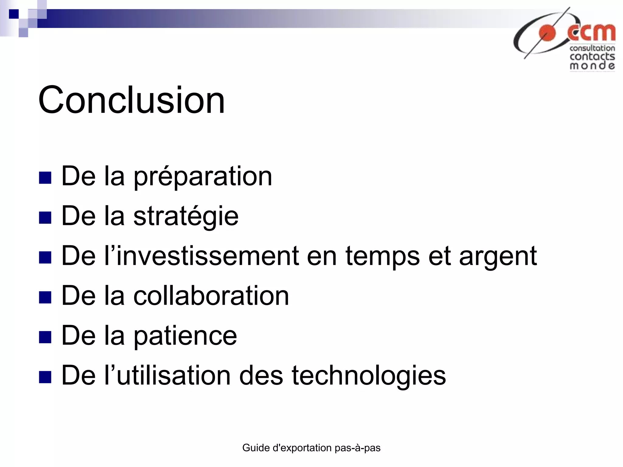Guide d'exportation pas-à-pas
Conclusion
 De la préparation
 De la stratégie
 De l’investissement en temps et argent
 De la collaboration
 De la patience
 De l’utilisation des technologies
 