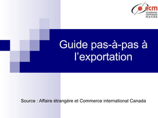 Guide pas-à-pas à l’exportation Source : Affaire étrangère et Commerce international Canada 