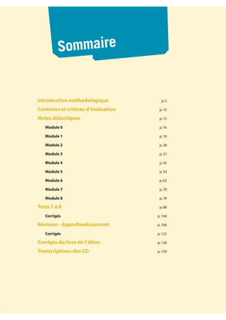 Introduction méthodologique p.5
Contenus et critères d’évaluation p.12
Notes didactiques p.15
Module 0 p.16
Module 1 p.19
Module 2 p.28
Module 3 p.37
Module 4 p.45
Module 5 p.54
Module 6 p.62
Module 7 p.70
Module 8 p.78
Tests 1 à 8 p.88
Corrigés p.104
Révision - Approfondissement p.106
Corrigés p.122
Corrigés du livre de l’élève p.126
Transcriptions des CD p.139
Sommaire
 