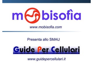 Presenta allo SMAU  www.guidepercellulari.it www.mobisofia.com 