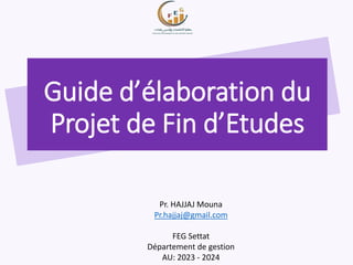 Guide d’élaboration du
Projet de Fin d’Etudes
Pr. HAJJAJ Mouna
Pr.hajjaj@gmail.com
FEG Settat
Département de gestion
AU: 2023 - 2024
 