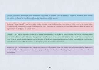 Enoncé : La violence domestique contre les femmes doit s’arrêter. La violence contre les femmes a longtemps été tolérée et les femmes
ont souffert en silence. La gravité comme la portée du problème ont été ignorés.
Invitation à agir : Le Gouvernement doit prendre des mesures dont la mise en place d’un numéro vert et l’ouverture de 04 Shelter dans
la ville de D dans les 06 mois qui suivent cette campagne, aﬁn de permettre d’accueillir et de protéger les femmes victimes de violences
domestiques.
Exemple : Une ONG a apporté un soutien à une femme nommée Maria. Un an plus tôt, Maria assurait avec succès son rôle de mère
et sa carrière. Pourtant, elle a été victime d’un partenaire abusif et sa vie n’a plus jamais été la même. Elle a perdu récemment son travail
pour cause de retards répétés et ses enfants ont été punis à l’école pour agression et mauvaise conduite. Maria est juste une illustration
parmi tant d’autres des effets dévastateurs et de la propagation de la violence domestique.
Evidence/Preuve : Aux USA, une femme subit un abus physique toutes les 8 secondes et une autre est violée toutes les 6 minutes. Selon
un rapport de la commission juridique du sénat paru en 1992, l’abus par les conjoints est plus fréquent que les accidents de voiture, les
agressions et les décès dus au cancer réunis.
28
 