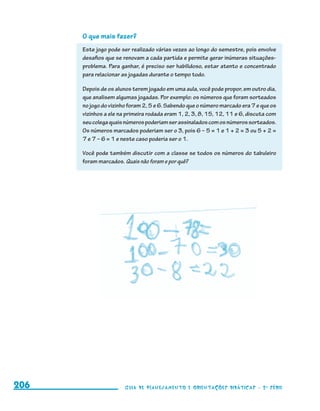 O que mais fazer?
                                           Este jogo pode ser realizado várias vezes ao longo do semestre, pois envolve
                                           desafios que se renovam a cada partida e permite gerar inúmeras situações-
                                           problema. Para ganhar, é preciso ser habilidoso, estar atento e concentrado
                                           para relacionar as jogadas durante o tempo todo.

                                           Depois de os alunos terem jogado em uma aula, você pode propor, em outro dia,
                                           que analisem algumas jogadas. Por exemplo: os números que foram sorteados
                                           no jogo do vizinho foram 2, 5 e 6. Sabendo que o número marcado era 7 e que os
                                           vizinhos a ele na primeira rodada eram 1, 2, 3, 8, 15, 12, 11 e 6, discuta com
                                           seu colega quais números poderiam ser assinalados com os números sorteados.
                                           Os números marcados poderiam ser o 3, pois 6 – 5 = 1 e 1 + 2 = 3 ou 5 + 2 =
                                           7 e 7 – 6 = 1 e neste caso poderia ser o 1.

                                           Você pode também discutir com a classe se todos os números do tabuleiro
                                           foram marcados. Quais não foram e por quê?




     206                                                    Guia de Planejamento e Orientações didáticas - 2 a série




guia_planej_orient_2aSerie_vol1.indd 206                                                                                    2009-10-27 09:33
 