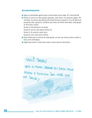 Encaminhamento

                                          	 Siga as orientações gerais para a leitura pelo aluno (pág. 47), itens 2 a 5.
                                          	 Divida a turma em dois grupos grandes, para fazer um pequeno jogral. Por
                                            exemplo: os alunos das fileiras da direita formam o grupo A, e os da fileira da
                                            esquerda são o grupo B. Combine que leiam de forma alternada: cada grupo
                                            lê uma linha, assim:
                                            Grupo A: Companheiro me ajude
                                            Grupo B: que eu não posso cantar só.
                                            Grupo A: Eu sozinho canto bem,
                                            Grupo B: com você canto melhor.
                                          	 Peça então que os alunos de cada grupo, um por vez, leiam juntos o texto in-
                                            teiro, com entonação.
                                          	 Sugira que levem o texto para casa e leiam para os familiares.




     50                                                     Guia de Planejamento e Orientações didáticas - 2 a série




guia_planej_orient_2aSerie_vol1.indd 50                                                                                       2009-10-27 09:33
 