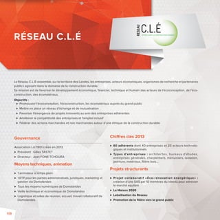 Le Réseau C.L.É rassemble, sur le territoire des Landes, les entreprises, acteurs économiques, organismes de recherche et partenaires 
publics agissant dans le domaine de la construction durable. 
Sa mission est de favoriser le développement économique, fi nancier, technique et humain des acteurs de l’écoconception, de l’éco-construction, 
des écomatériaux. 
Objectifs : 
 Promouvoir l’écoconception, l’écoconstruction, les écomatériaux auprès du grand public 
 Mettre en place un réseau d’échange et de mutualisation 
 Favoriser l’émergence de projets innovants au sein des entreprises adhérentes 
 Améliorer la compétitivité des entreprises et l’emploi inclusif 
 Fédérer des actions marchandes et non marchandes autour d’une éthique de la construction durable 
Gouvernance 
Association Loi 1901 créée en 2013 
 Président : Gilles TASTET 
 Directeur: Jean FONE TCHOURA 
Moyens techniques, animation 
 1 animateur à temps plein 
 1 ETP pour les parties administratives, juridiques, marketing et 
gestion via Domolandes 
 Tous les moyens numériques de Domolandes 
 Veille technique et économique de Domolandes 
 Logistique et salles de réunion, accueil, travail collaboratif de 
Domolandes 
Chi res clés 2013 
 60 adhérents dont 40 entreprises et 20 acteurs technolo-giques 
et institutionnels 
 Types d’entreprises : architectes, bureaux d’études, 
entreprises générales, charpentiers, menuisiers, isolation, 
peinture, matériaux, fi lière bois… 
Projets structurants 
 Projet collaborat if «Éco- rénovat ion énergét ique» : 
création d’une SAS par 10 membres du réseau pour adresser 
le marché aquitain 
 La Maison 2020 
 Labellisation du Réseau 
 Promotion de la fi lière vers le grand public 
RÉSEAU C.L.É 
108 
 