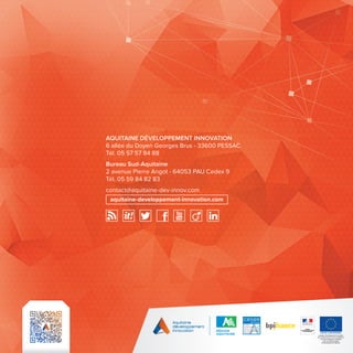 UNION EUROPÉENNE 
Aquitaine Développement Innovation 
est co-financée par l’Union européenne. 
L’Europe s’engage en Aquitaine 
avec le Fonds européen 
de développement régional. 
AQUITAINE DÉVELOPPEMENT INNOVATION 
6 allée du Doyen Georges Brus - 33600 PESSAC 
Tél. 05 57 57 84 88 
Bureau Sud-Aquitaine 
2 avenue Pierre Angot - 64053 PAU Cedex 9 
Tél. 05 59 84 82 83 
contact@aquitaine-dev-innov.com 
aquitaine-developpement-innovation.com 
