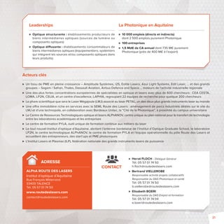 Leaderships 
 Optique structurante : établissements producteurs de 
biens intermédiaires optiques (sources de lumière ou 
composants optiques) 
 Optique di usante : établissements consommateurs de 
biens intermédiaires optiques (équipementiers, systémiers 
qui intègrent les sources et/ou composants optiques dans 
leurs produits). 
Acteurs clés 
La Photonique en Aquitaine 
 10 000 emplois (directs et indirects) 
dont 2500 emplois purement Photonique 
 100 entreprises 
 1,5Md€ de CA annuel dont 735M€ purement 
Photonique (près de 400 M€ à l’export) 
 Un tissu de PME en pleine croissance – Amplitude Systèmes, i2S, Eolite Lasers, Azur Light Systems, Edit Laser, … et des grands 
groupes – Sagem / Safran, Thales, Dassault Aviation, Airbus Defence and Space…, moteurs de l’activité industrielle régionale 
 Une des plus fortes concentrations européennes de spécialistes en optique et lasers avec plus de 600 chercheurs: CEA CESTA, 
LOMA, LP2N, CELIA, et un centre d’excellence, LAPHIA, regroupant 22 équipes de recherche pour quelque 200 chercheurs 
 Le phare scientifi que que sera le Laser Mégajoule (LMJ) associé au laser PETAL, un des deux plus grands instruments laser au monde 
 Une o re immobilière riche en services avec la SEML Route des Lasers: aménagement de parcs industriels dédiés sur le site du 
LMJ et d’une technopole, en collaboration avec Bordeaux Unitec, la “Cité de la Photonique”, à proximité du campus universitaire 
 Le Centre de Ressources Technologiques optique et lasers ALPhANOV, centre unique au plan national pour le transfert de technologie 
entre les laboratoires académiques et les entreprises 
 Le centre de formation PYLA, outil unique de formation continue aux métiers du laser 
 Le tout nouvel Institut d’optique d’Aquitaine, abritant l’antenne bordelaise de l’Institut d’Optique Graduate School, le laboratoire 
LP2N, le centre technologique ALPhANOV, le centre de formation PYLA et l’équipe opérationnelle du pôle Route des Lasers et 
accueillant des entrepreneurs, des start’ups et PME photoniques 
 L’Institut Lasers et Plasmas (ILP), fédération nationale des grands instruments lasers de puissance 
 Hervé FLOCH - Délégué Général 
Tél. 05 57 01 74 50 
h.fl och@routedeslasers.com 
 Bertrand VIELLEROBE 
Responsable activité projets collaboratifs 
Responsable du DAS Photonique et santé 
Tél. 05 57 01 74 50 
b.viellerobe@routedeslasers.com 
 Elisabeth BOERI 
Responsable du DAS Emploi et formation 
Tél. 05 57 01 74 04 
e.boeri@routedeslasers.com 
ADRESSE 
ALPhA ROUTE DES LASERS 
Institut d’optique d’Aquitaine 
Rue François Mitterrand 
33400 TALENCE 
Tél. 05 57 01 74 50 
www.routedeslasers.com 
contact@routedeslasers.com 
CONTACT 
21 
 