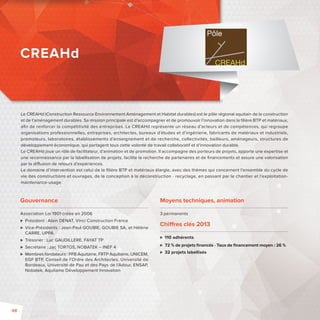 CREAHd 
Le CREAHd (Construction Ressource Environnement Aménagement et Habitat durables) est le pôle régional aquitain de la construction 
et de l’aménagement durables. Sa mission principale est d’accompagner et de promouvoir l’innovation dans la fi lière BTP et matériaux, 
afi n de renforcer la compétitivité des entreprises. Le CREAHd représente un réseau d’acteurs et de compétences, qui regroupe 
organisations professionnelles, entreprises, architectes, bureaux d’études et d’ingénierie, fabricants de matériaux et industriels, 
promoteurs, laboratoires, établissements d’enseignement et de recherche, collectivités, bailleurs, aménageurs, structures de 
développement économique, qui partagent tous cette volonté de travail collaboratif et d’innovation durable. 
Le CREAHd joue un rôle de facilitateur, d’animation et de promotion. Il accompagne des porteurs de projets, apporte une expertise et 
une reconnaissance par la labellisation de projets, facilite la recherche de partenaires et de fi nancements et assure une valorisation 
par la di usion de retours d’expériences. 
Le domaine d’intervention est celui de la fi lière BTP et matériaux élargie, avec des thèmes qui concernent l’ensemble du cycle de 
vie des constructions et ouvrages, de la conception à la déconstruction - recyclage, en passant par le chantier et l’exploitation-maintenance- 
Moyens techniques, animation 
3 permanents 
Chi res clés 2013 
 110 adhérents 
 72 % de projets fi nancés - Taux de fi nancement moyen: 26 % 
 32 projets labellisés 
usage. 
Gouvernance 
Association Loi 1901 créée en 2006 
 Président: Alain DENAT, Vinci Construction France 
 Vice-Présidents: Jean-Paul GOUBIE, GOUBIE SA, et Hélène 
CARRE, UPPA 
 Trésorier: Luc GAUDILLERE, FAYAT TP 
 Secrétaire: Jac TORTOS, NOBATEK – INEF 4 
 Membres fondateurs: FFB Aquitaine, FRTP Aquitaine, UNICEM, 
EGF BTP, Conseil de l’Ordre des Architectes, Université de 
Bordeaux, Université de Pau et des Pays de l’Adour, ENSAP, 
Nobatek, Aquitaine Développement Innovation 
48 
 