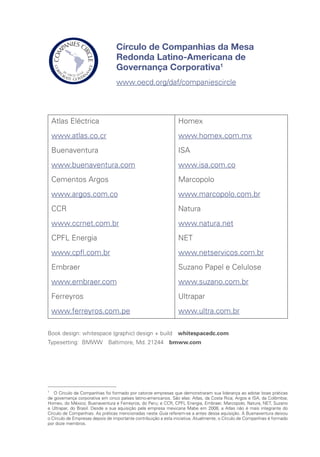 Círculo de Companhias da Mesa
Redonda Latino-Americana de
Governança Corporativa1
www.oecd.org/daf/companiescircle
Atlas Eléctrica
www.atlas.co.cr
Buenaventura
www.buenaventura.com
Cementos Argos
www.argos.com.co
CCR
www.ccrnet.com.br
CPFL Energia
www.cpfl.com.br
Embraer
www.embraer.com
Ferreyros
www.ferreyros.com.pe
Homex
www.homex.com.mx
ISA
www.isa.com.co
Marcopolo
www.marcopolo.com.br
Natura
www.natura.net
NET
www.netservicos.com.br
Suzano Papel e Celulose
www.suzano.com.br
Ultrapar
www.ultra.com.br
1
O Círculo de Companhias foi formado por catorze empresas que demonstraram sua liderança ao adotar boas práticas
de governança corporativa em cinco países latino-americanos. São elas: Atlas, da Costa Rica; Argos e ISA, da Colômbia;
Homex, do México; Buenaventura e Ferreyros, do Peru; e CCR, CPFL Energia, Embraer, Marcopolo, Natura, NET, Suzano
e Ultrapar, do Brasil. Desde a sua aquisição pela empresa mexicana Mabe em 2008, a Atlas não é mais integrante do
Círculo de Companhias. As práticas mencionadas neste Guia referem-se a antes dessa aquisição. A Buenaventura deixou
o Círculo de Empresas depois de importante contribuição a esta iniciativa. Atualmente, o Círculo de Companhias é formado
por doze membros.
Book design: whitespace (graphic) design + build whitespacedc.com
Typesetting: BMWW Baltimore, Md. 21244 bmww.com
Direitos Autorais © 2009 Corporação Financeira Internacional
2121 Pennsylvania Ave., NW, Washington, DC 20433
Estados Unidos da América
Um Membro do Grupo Banco Mundial
Todos os direitos reservados
As constatações, interpretações e conclusões expressas nesta publicação não devem ser atribuídas de
forma alguma à Corporação Financeira Internacional (IFC), à Organização para a Cooperação e Desenvolvi-
mento Econômico (OCDE), a suas organizações afiliadas ou aos membros dos respectivos conselhos de
administração ou aos países que eles representam. A IFC e a OCDE não garantem a exatidão dos dados
incluídos nesta publicação e não aceitam qualquer responsabilidade decorrente do seu uso. As informações
sobre as empresas, organizadas pelas próprias integrantes do Círculo de Companhias da Mesa Redonda
Latino-Americana de Governança Corporativa, refletem a visão de suas diretorias executivas e conselhos de
administração no que se refere aos motivos, desafios, soluções e benefícios obtidos com o planejamento e
implementação das regras e melhores práticas de governança.
Esta publicação é protegida por direitos autorais. A cópia e/ou a reprodução total ou parcial desse material
sem permissão pode constituir violação das leis em vigor. A IFC e a OCDE incentivam, no entanto, a divul-
gação desse conteúdo e de antemão concedem permissão para sua reprodução parcial para uso pessoal
e não comercial, sem direito de revenda, redistribuição ou criação de trabalhos derivados. Qualquer outra
cópia ou uso deste trabalho requer a autorização expressa por escrito da IFC.
 