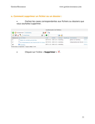 Gestion­Ressources                                   www.gestion­ressources.com




e. Comment supprimer un fichier ou un dossier :

      •       Cochez les cases correspondantes aux fichiers ou dossiers que
      vous souhaitez supprimer.




      •          Cliquez sur l’icône « Supprimer »   .




                                                                                  77
 