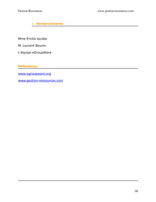 Gestion­Ressources            www.gestion­ressources.com



          •   Remerciements



Mme Émilia Iacobe

M. Laurent Bounin

L’équipe eGroupWare



Références

www.egroupware.org

www.gestion-ressources.com




                                                           98
 