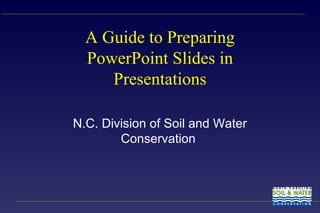 A Guide to Preparing PowerPoint Slides in Presentations N.C. Division of Soil and Water Conservation 