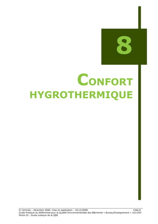 8
                                                   CONFORT
         HYGROTHERMIQUE




© Certivéa Ŕ décembre 2008- mise en application : 16/12/2008.                                         Cible 8
Guide Pratique du Référentiel pour la Qualité Environnementale des Bâtiments « Bureau/Enseignement » 161/293
Partie III : Guide pratique de la QEB
 