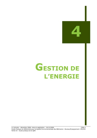 4

                                  GESTION DE
                                               L’ENERGIE




© Certivéa Ŕ décembre 2008- mise en application : 16/12/2008.                                        Cible 4
Guide Pratique du Référentiel pour la Qualité Environnementale des Bâtiments « Bureau/Enseignement » 95/293
Partie III : Guide pratique de la QEB
 