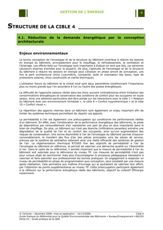 GESTION DE L’ENERGIE                                                  4



STRUCTURE DE LA CIBLE 4                              _____________________

   4.1. Réduction de la demande énergétique par la conception
   architecturale


   Enjeux environnementaux
   La bonne conception de l'enveloppe et de la structure du bâtiment contribue à réduire les besoins
   en énergie du bâtiment, principalement pour le chauffage, le refroidissement, la ventilation et
   l'éclairage. Les efforts faits sur l‟enveloppe sont importants à évaluer en tant que tels, car pérennes
   (plusieurs dizaines d‟années pour la plupart). De plus, l'aptitude de l'enveloppe et de la structure
   du bâtiment à réduire les besoins en énergie peut s'évaluer en phase amont de conception, une
   fois le parti architectural choisi (volumétrie, compacité, taille et orientation des baies, type de
   protections solaires, choix constructifs et inertie thermique).

   L'utilisation future du bâtiment et le climat local sont deux paramètres conditionnant l'importance
   plus ou moins grande que l'on accordera à l'un ou l'autre des postes énergétiques.

   La difficulté de l'approche passive réside dans les choix souvent contradictoires entre limitation des
   consommations énergétiques et conservation des conditions de confort pour les occupants en toute
   saison. Ainsi une attention particulière doit être portée sur les interactions avec la cible 1 « Relation
   du bâtiment avec son environnement immédiat », la cible 8 « Confort hygrothermique » et la cible
   10 « Confort visuel ».

   La répartition des apports internes dans un bâtiment sont également un enjeu important afin de
   limiter les systèmes techniques permettant de répartir ces apports.

   La perméabilité à l‟air est également une préoccupation qui conditionne les performances réelles
   d‟un bâtiment. En effet, avec l‟amélioration de la performance énergétique des bâtiments, le poste
   de déperditions par renouvellement d‟air représente une part de plus en plus importante dans le
   bilan de chauffage. De plus, un bâtiment qui n‟est pas étanche (infiltrations parasites) entraîne une
   dégradation de la qualité de l‟air et du confort des occupants, ainsi qu‟une augmentation des
   risques de condensation. Une bonne étanchéité à l‟air de l‟enveloppe du bâtiment permet d‟assurer
   convenablement, le transfert des flux d‟air des pièces principales vers les pièces de service,
   prévues par le système de ventilation obtenant ainsi une réelle efficacité des systèmes de gestion
   de l‟air. La réglementation thermique RT2005 fixe des objectifs de perméabilité à l‟air de
   l‟enveloppe du bâtiment en référence, et permet de valoriser une démarche qualité sur l‟étanchéité
   à l‟air. Dans le cadre de ce référentiel, il semble important que la mesure de perméabilité à l‟air du
   bâtiment soit valorisée pour la délivrance du niveau TP. Les mesures de perméabilité n‟ont pas
   pour unique objet de sanctionner mais plus d‟accompagner le processus pédagogique nécessaire à
   valoriser et faire assimiler aux professionnels les bonnes pratiques. Un engagement à respecter un
   niveau de perméabilité en phase de programmation puis conception, sera completé par une mesure
   après réalisation. Cela permettra aux maîtres d‟ouvrage qui le souhaitent de valoriser leur effort,
   par l‟obtention de points supplémentaires au niveau TP. Cette préoccupation participent également
   à la réflexion sur la performance énergétique réelle des bâtiments, objectif du collectif Effinergie
   notamment.




   © Certivéa Ŕ décembre 2008- mise en application : 16/12/2008.                                        Cible 4
   Guide Pratique du Référentiel pour la Qualité Environnementale des Bâtiments « Bureau/Enseignement » 98/293
   Partie III : Guide pratique de la QEB
 