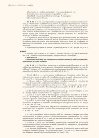 XIV • Décret n° 2006-555 du 17 mai 2006



                          « c) Les centres de rétention administrative et les locaux de garde à vue ;
                          « d) Les chapiteaux, tentes et structures, gonﬂables ou non ;
                          « e) Les hôtels-restaurants d’altitude et les refuges de montagne ;
                          « f) Les établissements ﬂottants.

                           « Art. R. 111-19-6. - En cas d’impossibilité technique résultant de l’environnement du bâti-
                      ment, et notamment des caractéristiques du terrain, de la présence de constructions existantes
                      ou de contraintes liées au classement de la zone de construction, notamment au regard de la
                      réglementation de prévention contre les inondations ou, s’agissant de la création d’un établis-
                      sement recevant du public ou d’une installation ouverte au public dans une construction exis-
                      tante, en raison de difﬁcultés liées à ses caractéristiques ou à la nature des travaux qui y sont
                      réalisés, le préfet peut accorder des dérogations à celles des dispositions de la présente sous-
                      section qui ne peuvent être respectées.
                           « Le représentant de l’État dans le département peut également accorder des dérogations
                      aux dispositions de la présente sous-section pour des motifs liés à la conservation du patrimoine
                      architectural en cas de création d’un établissement recevant du public par changement de
                      destination dans un bâtiment ou une partie de bâtiment classé ou inscrit au titre des monuments
                      historiques.
                           « La demande de dérogation est soumise à la procédure prévue au II de l’article R. 111-19-16. »

                 Article 5
                         Il est inséré, dans la section III du chapitre 1er du titre Ier du livre Ier du code de la construc-
                     tion et de l’habitation (partie réglementaire), une sous-section 5 ainsi rédigée :
                          « Sous-section 5
                          « Dispositions applicables aux établissements existants recevant du public ou aux installa-
                      tions ouvertes au public existantes

                          « Art. R. 111-19-7. - La présente sous-section est applicable aux établissements recevant du
                      public et aux installations ouvertes au public existants ainsi qu’aux établissements recevant du
                      public de 5e catégorie créés par changement de destination pour accueillir des professions libé-
                      rales déﬁnis par l’arrêté interministériel prévu à l’article R. 111-19.

                           « Art. R. 111-19-8. - I. - Les travaux de modification ou d’extension, réalisés dans les
                      établissements recevant du public et les installations ouvertes au public existants doivent être
                      tels, lorsqu’ils ne s’accompagnent pas d’un changement de destination, que :
                           « a) S’ils sont réalisés à l’intérieur des volumes ou surfaces existants, ils permettent au
                      minimum de maintenir les conditions d’accessibilité existantes ;
                           « b) S’ils entraînent la construction de surfaces ou de volumes nouveaux, les parties de bâti-
                      ments ainsi créées respectent les dispositions prévues aux articles R. 111-19-1 à R. 111-19-4.

                           « II. - Les établissements recevant du public existants autres que ceux de 5e catégorie au sens
                      de l’article R. 123-19 doivent satisfaire aux obligations suivantes :
                           « a) Avant le 1er janvier 2015, ils doivent respecter les dispositions des articles R. 111-19-2 et
                      R. 111-19-3. L’arrêté prévu au I de l’article R. 111-19-11 peut prévoir des conditions particulières d’appli-
                      cation des règles qu’il édicte, lorsque les contraintes liées à la structure du bâtiment l’imposent ;
                           « b) Avant le 1er janvier 2015, les parties de bâtiment où sont réalisés des travaux de modi-
                      ﬁcation sans changement de destination doivent respecter les dispositions prévues aux articles
                      R. 111-19-2 et R. 111-19-3 ;
                           « c) A compter du 1er janvier 2015, les parties de bâtiment où sont réalisés des travaux de
                      modiﬁcation sans changement de destination doivent respecter les dispositions des articles
                      R. 111-19-1 à R. 111-19-4.

                           « III. - Les établissements recevant du public existants classés en 5e catégorie, ceux créés
                      par changement de destination pour accueillir des professions libérales définis par l’arrêté
                      ministériel prévu à l’article R. 111-19, ainsi que les installations ouvertes au public existantes
                      doivent satisfaire aux obligations suivantes :
                           « a) Avant le 1er janvier 2015, une partie du bâtiment ou de l’installation doit fournir, dans
                      le respect des dispositions mentionnées au a du II, l’ensemble des prestations en vue desquelles
                      l’établissement ou l’installation est conçu.
                           « Les nouveaux établissements créés par changement de destination pour accueillir des
                      professions libérales déﬁnis par l’arrêté ministériel prévu à l’article R. 111-19 doivent satisfaire
                      aux obligations ﬁxées à l’alinéa précédent avant le 1er janvier 2011.
 