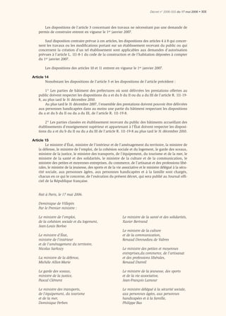 Décret n° 2006-555 du 17 mai 2006 • XIX




       Les dispositions de l’article 3 concernant des travaux ne nécessitant pas une demande de
    permis de construire entrent en vigueur le 1er janvier 2007.

        Sauf disposition contraire prévue à ces articles, les dispositions des articles 4 à 8 qui concer-
    nent les travaux ou les modiﬁcations portant sur un établissement recevant du public ou qui
    concernent la création d’un tel établissement sont applicables aux demandes d’autorisation
    prévues à l’article L. 111-8-1 du code de la construction et de l’habitation déposées à compter
    du 1er janvier 2007.

        Les dispositions des articles 10 et 11 entrent en vigueur le 1er janvier 2007.

Article 14
        Nonobstant les dispositions de l’article 5 et les dispositions de l’article précédent :

        1° Les parties de bâtiment des préfectures où sont délivrées les prestations offertes au
    public doivent respecter les dispositions du a et du b du II ou du a du III de l’article R. 111-19-
    8, au plus tard le 31 décembre 2010.
        Au plus tard le 31 décembre 2007, l’ensemble des prestations doivent pouvoir être délivrées
    aux personnes handicapées dans au moins une partie du bâtiment respectant les dispositions
    du a et du b du II ou du a du III, de l’article R. 111-19-8.

        2° Les parties classées en établissement recevant du public des bâtiments accueillant des
    établissements d’enseignement supérieur et appartenant à l’État doivent respecter les disposi-
    tions du a et du b du II ou du a du III de l’article R. 111-19-8 au plus tard le 31 décembre 2010.

Article 15
         Le ministre d’État, ministre de l’intérieur et de l’aménagement du territoire, la ministre de
    la défense, le ministre de l’emploi, de la cohésion sociale et du logement, le garde des sceaux,
    ministre de la justice, le ministre des transports, de l’équipement, du tourisme et de la mer, le
    ministre de la santé et des solidarités, le ministre de la culture et de la communication, le
    ministre des petites et moyennes entreprises, du commerce, de l’artisanat et des professions libé-
    rales, le ministre de la jeunesse, des sports et de la vie associative et le ministre délégué à la sécu-
    rité sociale, aux personnes âgées, aux personnes handicapées et à la famille sont chargés,
    chacun en ce qui le concerne, de l’exécution du présent décret, qui sera publié au Journal ofﬁ-
    ciel de la République française.


    Fait à Paris, le 17 mai 2006.

    Dominique de Villepin
    Par le Premier ministre :

    Le ministre de l’emploi,                                  Le ministre de la santé et des solidarités,
    de la cohésion sociale et du logement,                    Xavier Bertrand
    Jean-Louis Borloo
                                                              Le ministre de la culture
    Le ministre d’État,                                       et de la communication,
    ministre de l’intérieur                                   Renaud Donnedieu de Vabres
    et de l’aménagement du territoire,
    Nicolas Sarkozy                                           Le ministre des petites et moyennes
                                                              entreprises,du commerce, de l’artisanat
    La ministre de la défense,                                et des professions libérales,
    Michèle Alliot-Marie                                      Renaud Dutreil

    Le garde des sceaux,                                      Le ministre de la jeunesse, des sports
    ministre de la justice,                                   et de la vie associative,
    Pascal Clément                                            Jean-François Lamour

    Le ministre des transports,                               Le ministre délégué à la sécurité sociale,
    de l’équipement, du tourisme                              aux personnes âgées, aux personnes
    et de la mer,                                             handicapées et à la famille,
    Dominique Perben                                          Philippe Bas
 