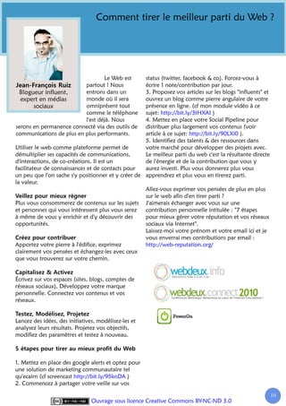 Comment tirer le meilleur parti du Web ?




                                  Le Web est        status (twitter, facebook & co). Forcez-vous à
                          partout ! Nous            écrire 1 note/contribution par jour.
 Blogueur influent,       entrons dans un           3. Proposez vos articles sur les blogs "influents" et
  expert en médias        monde où il sera          ouvrez un blog comme pierre angulaire de votre
       sociaux            omniprésent tout          présence en ligne. (cf mon module vidéo à ce
                          comme le téléphone        sujet: http://bit.ly/3tHXAI )
                          l'est déjà. Nous          4. Mettez en place votre Social Pipeline pour
serons en permanence connecté via des outils de     distribuer plus largement vos contenus (voir
communications de plus en plus performants.         article à ce sujet: http://bit.ly/90LXi0 ).
                                                    5. Identifiez des talents & des ressources dans
Utiliser le web comme plateforme permet de          votre marché pour développer des projets avec.
démultiplier ses capacités de communications,       Le meilleur parti du web c'est la résultante directe
d'interactions, de co-créations. Il est un          de l'énergie et de la contribution que vous y
facilitateur de connaissances et de contacts pour   aurez investi. Plus vous donnerez plus vous
un peu que l'on sache s'y positionner et y créer de apprendrez et plus vous en tirerez parti.
la valeur.
                                                    Allez-vous exprimer vos pensées de plus en plus
                                                    sur le web afin d'en tirer parti ?
Plus vous consommerez de contenus sur les sujets J'aimerais échanger avec vous sur une
et personnes qui vous intéressent plus vous serez   contribution personnelle intitulée : "7 étapes
à même de vous y enrichir et d'y découvrir des      pour mieux gérer votre réputation et vos réseaux
opportunités.                                       sociaux via Internet".
                                                    Laissez-moi votre prénom et votre email ici et je
                                                    vous enverrai mes contributions par email :
Apportez votre pierre à l'édifice, exprimez         http://web-reputation.org/
clairement vos pensées et échangez-les avec ceux
que vous trouverez sur votre chemin.


Écrivez sur vos espaces (sites, blogs, comptes de
réseaux sociaux), Développez votre marque
personnelle. Connectez vos contenus et vos
réseaux.


Lancez des idées, des initiatives, modélisez-les et
analysez leurs résultats. Projetez vos objectifs,
modifiez des paramètres et testez à nouveau.



1. Mettez en place des google alerts et optez pour
une solution de marketing communautaire tel
qu'ecairn (cf screencast http://bit.ly/95knDA )
2. Commencez à partager votre veille sur vos

                                                                                                            16
                                                                                                             1
                                Ouvrage sous licence Creative Commons BY-NC-ND 3.0
 