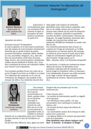 Comment mesurer l'e-réputation de
                                               l'entreprise?



                                    Aujourd’hui, il    faites grâce à des moteurs de recherches
                             est fondamental pour      généralistes et/ou méta moteurs spécialisés, ainsi
   Responsable de            une entreprise d’être     que sur les médias sociaux qui ne sont pas
 veille, analyste chez       présente en ligne; la     toujours bien indexés par les outils de recherche.
         SidLee.             perception de cette       Certains indicateurs qualitatifs et quantitatifs
                             présence constituera      (nombre de billets, commentaires, influence des
                             en partie la E-           blogueurs, fan pages Facebook, classement dans
réputation de celle-ci.                                Google, etc.) peuvent être utilisés avec
                                                       précaution (10 000 fans Facebook ne veulent rien
Comment mesurer l’E-réputation?                        dire en soi)
Le web en général, et le web social en particulier     Ces recherches permettront donc d’avoir un
sont des espaces de communication constamment          snapshot de l’image de l’entreprise sur le Web
alimentés par un grand nombre de parties               uniquement à un moment donné. Par exemple,
prenantes (Entreprise, employés, clients satisfaits    un article de presse neutre le lundi, pourra faire
ou non, journalistes, blogueurs, etc.), dans des       l’objet de commentaires négatifs plus tard, et
lieux de conversations variés (sites de presse,        ainsi impacter l’image perçue sur le
blogs, forums, sites communautaires, plateformes       Web…attention, donc, à la dimension temporelle.
sociales comme Facebook et Twitter, etc.). Il est
donc compliqué de trouver des indicateurs fiables      En conclusion, il n’existe pas vraiment de moyen
pour mesurer une E-réputation.                         efficace de mesurer l’E-réputation d’une
                                                       entreprise; cependant afin de maintenir une
Il est toutefois possible d’avoir une vision de ce     bonne image et d’améliorer celle-ci si nécessaire,
qu’est l’image d’une firme sur le Web à un instant     il est indispensable d’exercer une veille constante
T en effectuant des recherches sur le nom de           et de réagir si besoin de façon adaptée
l’entreprise, des dirigeants, des produits et des      (publication de contenu, réponses personnelles,
marques de celle-ci. Ces recherches devront être       etc.).



                                      Une marque       d’argent dûe aux prospects qui ne vous
                             est construite à partir   retrouvent pas.
                             de ce que les
                             consommateurs en          Il faut mesurer, donc :
                             disent, quelque chose     - Le nombre de commentaires positifs vs négatifs
                             qui est devenue           et les pourquoi
                             trouvable et              - Les influenceurs (leurs profils, s’ils nous
                             analysable avec           connaissaient, leurs statistiques et profils de
                             l’écoute du web.          lecteurs, etc)
 Community manager           Bien que ce ne soit       - les niveaux de buzz autour des thèmes de
      Synthesio              qu’une partie de la       l’entreprise
                             population totale, la     - Les conversations autour de la marque et celles
                             visibilité sur Internet   autour d’un concurrent
importe sur sa e-réputation parce que n’importe        - Les signaux faibles et les rumeurs qui pourraient
qui peut chercher le nom de l’entreprise sur           nuire à sa réputation
Google.
Ne pas être bien référencé, alors, égale une perte
                                                                                                             24
                                                                                                              2
                               Ouvrage sous licence Creative Commons BY-NC-ND 3.0
 