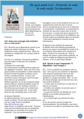 De quoi parle t-on : l'internet, le web,
                                          le web social, l'e-réputation



                              2) les modems            homogène, où on se fait confiance et où on a un
                              d'accès, qui n'avaient   comportement social très clair et ouvert.
  Co-fondateur du             pas de numéro IP fixe    Cela ne correspond pas du tout avec le désordre,
  WorldWideWeb                (accès temporisé par     la manipulation, l'exploitation, le comportement
                              ligne téléphonique au    sécrétant etc. que nous voyons dans la vie de
                              lieu de vrai             tous les jours. La seule issue que je perçois est le
                              connexion à              basculement sur l'infrastructure du téléphone, qui
l'internet).                                           connaît et gère ces problèmes depuis sa naissance.
                                                        Il faut donc abandonner l'internet comme
                                                       infrastructure.

                                                       3) absence d'une méthode de payement.
R.C.: Peut-être pas la dépendance comme à une          Le Minitel avait cette fabuleuse propriété de
drogue de certains internautes aux blogs,              donner aux auteurs la possibilité de vendre (si ils
Facebook et autres exhibitionnismes. Mais une          le voulaient) l'information qu'ils mettaient en
utilisation en collaboratif, oui, puisque c'était le   ligne. L'internet ne le permet pas. D'où le
but original.                                          triangle très vicieux: auteur-lecteur-publicité. Là
                                                       aussi, le modèle du téléphone peut donner la
Ceci dit, on a quelques, très grands problèmes,        solution. C'est un sujet long à aborder.
pour bien gérer le web dans son utilisation
banalisée:
1) absence d'un cadre légal.
Une infrastructure mondiale doit être gérée par
une législation mondiale. Mais nous avons trois        R.C. : C'est un palliatif aux problèmes cités en
grand systèmes incompatibles: le droit américain,      haut. Est-ce que je veux examiner la réputation
le droit normatif (européen et ailleurs sauf la        d'un restaurant quelconque dans une ville
Chine), le système Chinois. Il reste à voir            quelconque où je m'arrête pour déjeuner
comment les pays "islamiques" voient la chose,         pendant un voyage touristique? Non. Je vois
l'Iran étant un cas particulier.                       des choses physiques qui me donnent (ou non)
Malheureusement, on n'a plus de grands esprits         une certaine confiance:
comme Jefferson, Voltaire (j'habite à moins de         -- il existe, donc il a existé hier et avant hier, et
deux kilomètres de son château), Churchill, ...        donc ça va marcher,
Peut-être parce que les gens ne se sentent plus        -- les tables sont propres, les couverts aussi, le
concernés par leur propre sort. La vie serait          décor est convenable
devenue trop compliquée pour y voir clair?             -- la carte est (comme c'est décrété par la loi)
                                                       affichée et me semble correspondre à
2) absence d'identité.                                 l'établissement,
Là malheureusement il n'y a pas de solution            -- il y a d'autres gens qui prennent le repas,
simple. Le dicton "On the internet nobody knows        etc.
you are a dog" illustre le problème.                   Je ne vais pas être parano et exiger des
http://bit.ly/internet_dog                             recommandations, des vérifications, que sais-je.
Après 20 ans, le problème reste entier. L'internet      Je m'assois à une table et commande mon repas.
a été construit entièrement par une population
académique: les universités et les centres de
recherche. C'est une communauté très

                                                                                                               6
                                Ouvrage sous licence Creative Commons BY-NC-ND 3.0
 