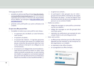 Votre page personnelle :                                               •	 en gérant vos contacts ;
     •	 possède une adresse spécifique de type http://be.linkedin.         •	 en participant à des groupes (ou en créer)  :
        com/pub/albert-dupont/4b/335/155 que vous pouvez                       groupes d’anciens élèves, d’entreprise, de congrès,
        cependant personnaliser, en fonction des disponibilités                d’animation de réseau... le choix est large et vous
        encore offertes, par exemple en http://be.linkedin.com/                permet de rejoindre des personnes partageant votre
        pub/albertdupont ;                                                     parcours ou vos centres d’intérêt.
                                                                       •	 Publier du contenu :
     •	 présente votre profil public aux autres utilisateurs de
        LinkedIn.                                                           •	 rédiger des messages sur votre profil ou commenter
                                                                               ceux de vos relations ;
     Ce que vous allez pouvoir faire
                                                                            •	 rédiger des messages au sein des groupes dont
     •	 Compléter et mettre à jour votre profil et votre réseau :              vous faites partie ;
          •	 en apportant plus de détails sur votre formation,             •	 reprendre vos publications par exemple de votre
             votre carrière ;                                                  compte Twitter ou de votre blog personnel.
          •	 en ajoutant une photo ;                                   •	 Gérer votre carrière :
          •	 en ajoutant des relations : il s’agit des personnes            •	 en effectuant des recherches parmi les offres d’emploi
             qui vont constituer votre réseau sur LinkedIn (vous               déposées par des membres ou des entreprises ou
             pouvez rechercher des personnes selon leur nom                    des organisations sur LinkedIn ;
             ou leur adresse e-mail parmi vos collègues ou vos              •	 en répondant à des offres d’emploi ;
             connaissances) ;
                                                                            •	 en sauvegardant ces offres d’emploi...
          •	 en recevant ou en rédigeant des recommandations :
             cette fonction permet de mettre en valeur votre
             relation existante ou passée avec un autre membre
             de LinkedIn, en y joignant un commentaire explicatif
             (les points forts de cette personne, le contexte dans
             lequel vous travaillez ou avez travaillé ensemble...) ;


18
 